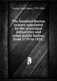 The hundred Boston orators appointed by the municipal authorities and other public bodies, from 1770 to 1852;