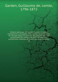 Histoire g?n?rale des trait?s de paix et autres transactions principales entre toutes les puissances de l'Europe depuis la paix de Westphalie; ouvrage comprenant les travaux de Koch, Schoell, etc., enti?rement refondus et continu?s jusqu'? ce jour