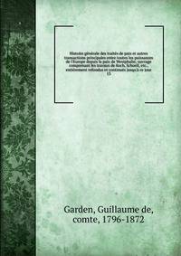 Histoire g?n?rale des trait?s de paix et autres transactions principales entre toutes les puissances de l'Europe depuis la paix de Westphalie; ouvrage comprenant les travaux de Koch, Schoell, etc., enti?rement refondus et continu?s jusqu'? ce jour