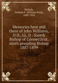 Memories here and there of John Williams, D.D., LL. D : fourth Bishop of Connecticut, ninth presiding Bishop 1887-1899