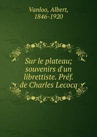Sur le plateau; souvenirs d'un librettiste. Pr?f. de Charles Lecocq