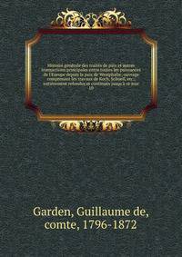 Histoire g?n?rale des trait?s de paix et autres transactions principales entre toutes les puissances de l'Europe depuis la paix de Westphalie; ouvrage comprenant les travaux de Koch, Schoell, etc., enti?rement refondus et continu?s jusqu'? ce jour