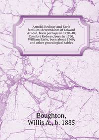 Arnold, Redway and Earle families; descendants of Edward Arnold, born perhaps in 1730-40, Comfort Redway, born in 1760, William Earle, born about 1760; and other genealogical tables