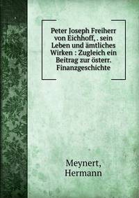 Peter Joseph Freiherr von Eichhoff, . sein Leben und amtliches Wirken : Zugleich ein Beitrag zur osterr. Finanzgeschichte