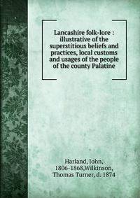 Lancashire folk-lore : illustrative of the superstitious beliefs and practices, local customs and usages of the people of the county Palatine