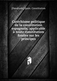 Catechisme politique de la constitution espagnole, applicable a toute constitution fondee sur les principes