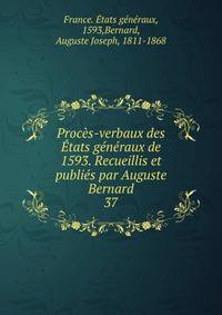 Proces-verbaux des Etats generaux de 1593. Recueillis et publies par Auguste Bernard