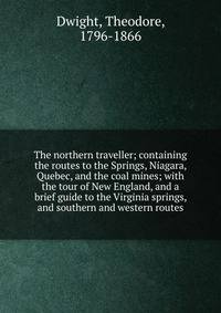 The northern traveller; containing the routes to the Springs, Niagara, Quebec, and the coal mines; with the tour of New England, and a brief guide to the Virginia springs, and southern and western routes