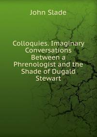 Colloquies. Imaginary Conversations Between a Phrenologist and the Shade of Dugald Stewart