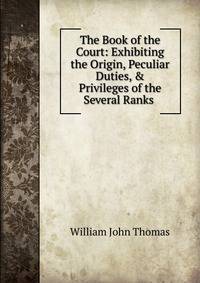 The Book of the Court: Exhibiting the Origin, Peculiar Duties, &amp; Privileges of the Several Ranks .