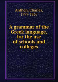 A grammar of the Greek language, for the use of schools and colleges