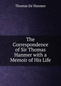The Correspondence of Sir Thomas Hanmer with a Memoir of His Life
