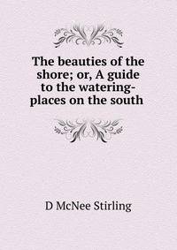 The beauties of the shore; or, A guide to the watering-places on the south .