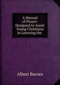 A Manual of Prayer: Designed to Assist Young Christians in Learning the .