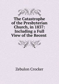 The Catastrophe of the Presbyterian Church, in 1837: Including a Full View of the Recent .