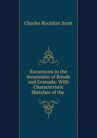 Excurisons in the mountains of Ronda and Granada: With Characteristic Sketches of the .