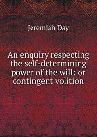 An enquiry respecting the self-determining power of the will; or contingent volition