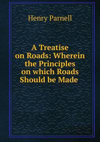 A Treatise on Roads: Wherein the Principles on which Roads Should be Made .