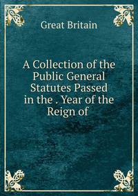 A Collection of the Public General Statutes Passed in the . Year of the Reign of .