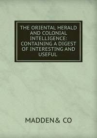 THE ORIENTAL HERALD AND COLONIAL INTELLIGENCE: CONTAINING A DIGEST OF INTERESTING AND USEFUL .