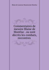 Commentaires de messire Blaise de Montluc . ou sont decrits les combats, reccontres .