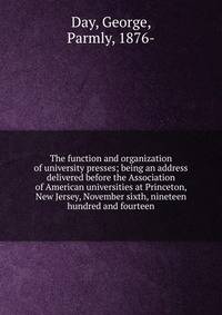 The function and organization of university presses; being an address delivered before the Association of American universities at Princeton, New Jersey, November sixth, nineteen hundred and fourteen