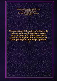 Nouveau recueil de trait?s d'alliance, de paix, de tr?ve. et de plusieurs autres actes servant ? la connaissance des relations ?trang?res des puissances. de l'Europe. depuis 1808 jusqu'? pr?sent