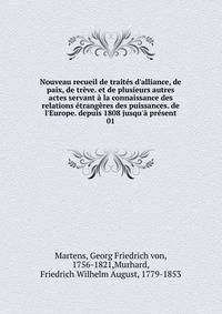 Nouveau recueil de trait?s d'alliance, de paix, de tr?ve. et de plusieurs autres actes servant ? la connaissance des relations ?trang?res des puissances. de l'Europe. depuis 1808 jusqu'? pr?sent