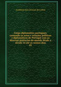 Corpo diplomatico portugues, contendo os actos e relacoes politicas e diplomaticas de Portugal com as diversas potencias do mundo desde o seculo 16 ate os nossos dias
