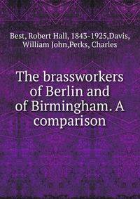The brassworkers of Berlin and of Birmingham. A comparison