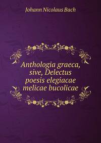 Anthologia graeca, sive, Delectus poesis elegiacae melicae bucolicae