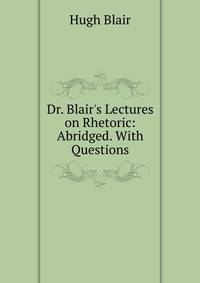 Dr. Blair's Lectures on Rhetoric: Abridged. With Questions
