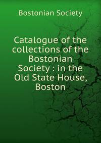 Catalogue of the collections of the Bostonian Society : in the Old State House, Boston
