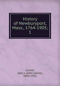 History of Newburyport, Mass., 1764-1905;. 1