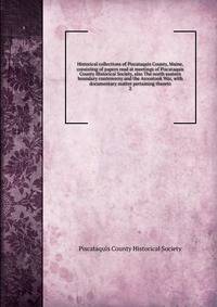 Historical collections of Piscataquis County, Maine, consisting of papers read at meetings of Piscataquis County Historical Society, also The north eastern boundary controversy and the Aroostook War, with documentary matter pertaining thereto. 2