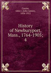 History of Newburyport, Mass., 1764-1905;. 4