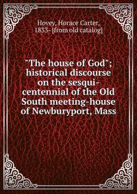 "The house of God"; historical discourse on the sesqui-centennial of the Old South meeting-house of Newburyport, Mass