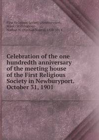 Celebration of the one hundredth anniversary of the meeting house of the First Religious Society in Newburyport. October 31, 1901