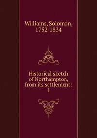 Historical sketch of Northampton, from its settlement:. 1