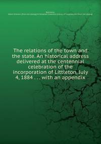 The relations of the town and the state. An historical address delivered at the centennial celebration of the incorporation of Littleton, July 4, 1884 . . . with an appendix