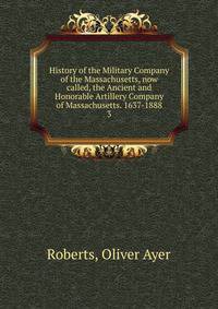 History of the Military Company of the Massachusetts, now called, the Ancient and Honorable Artillery Company of Massachusetts. 1637-1888. 3