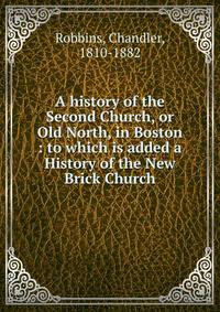 A history of the Second Church, or Old North, in Boston : to which is added a History of the New Brick Church