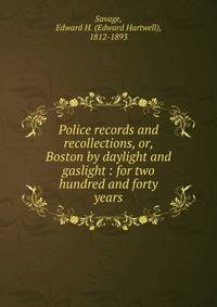 Police records and recollections, or, Boston by daylight and gaslight : for two hundred and forty years