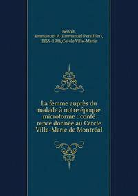La femme aupr?s du malade ? notre ?poque microforme : conf? rence donn?e au Cercle Ville-Marie de Montr?al