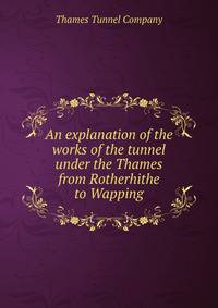 An explanation of the works of the tunnel under the Thames from Rotherhithe to Wapping