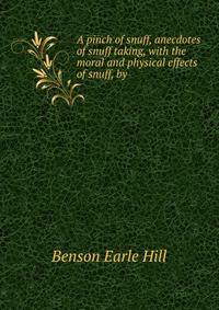 A pinch of snuff, anecdotes of snuff taking, with the moral and physical effects of snuff, by .