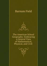 The American School Geography: Embracing a General View of Mathematical, Physical, and Civil .
