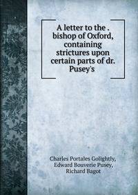 A letter to the . bishop of Oxford, containing strictures upon certain parts of dr. Pusey's .