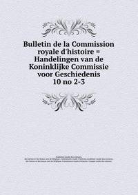 Bulletin de la Commission royale d`histoire = Handelingen van de Koninklijke Commissie voor Geschiedenis. 10 no 2-3
