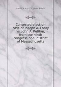 Contested election case of Joseph A. Conry vs. John A. Keliher, from the ninth congressional district of Massachusetts